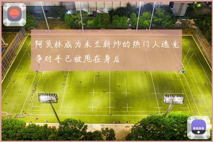阿莫林成为米兰新帅的热门人选竞争对手已被甩在身后